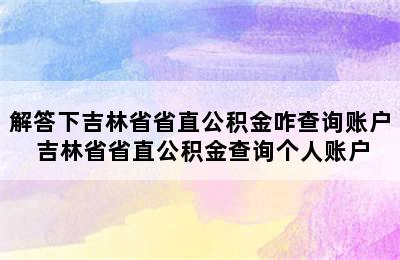 解答下吉林省省直公积金咋查询账户 吉林省省直公积金查询个人账户